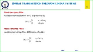 SIGNAL TRANSMISSION THROUGH LINEAR SYSTEMS
129
Ideal Bandpass Filter:
An ideal bandpass filter (BPF) is specified by
Ideal Bandstop Filter:
An ideal bandstop filter (BSF) is specified by
SUB:ES UNIT:2
 