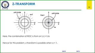 Z-TRANSFORM
162
Here, the combination of ROC is from a<|z|<1/a
Hence for this problem, z-transform is possible when a < 1.
SUB:ES UNIT:2
 
