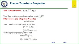 Fourier Transform Properties
92
Time Scaling Property:
Then Time scaling property states that
Differentiation and Integration Properties:
Then Differentiation property states that
and integration property states that
SUB:ES UNIT:2
 