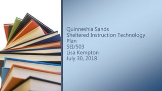 Quinneshia Sands
Sheltered Instruction Technology
Plan
SEI/503
Lisa Kempton
July 30, 2018
 