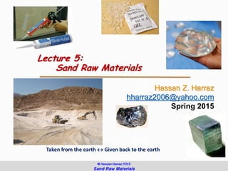 Lecture 5:
Sand Raw Materials
Hassan Z. Harraz
hharraz2006@yahoo.com
Spring 2015
Taken from the earth  Given back to the earth
1
 