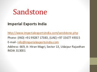 Sandstone
Imperial Exports India
http://www.imperialexportsindia.com/sandstone.php
Phone- (IND) +91 99287 17383, (UAE) +97 15677 49315
E-mail- info@imperialexportsindia.com
Address- 669, A- Hiran Magri, Sector 13, Udaipur Rajasthan
INDIA 313001
 