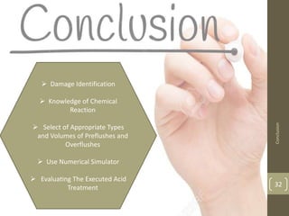 32
 Damage Identification
 Knowledge of Chemical
Reaction
 Select of Appropriate Types
and Volumes of Preflushes and
Overflushes
 Use Numerical Simulator
 Evaluating The Executed Acid
Treatment
Conclusion
 