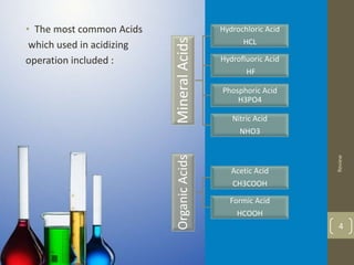 • The most common Acids
which used in acidizing
operation included :
Review
4
MineralAcids
Hydrochloric Acid
HCL
Hydrofluoric Acid
HF
Phosphoric Acid
H3PO4
Nitric Acid
NHO3
OrganicAcids
Acetic Acid
CH3COOH
Formic Acid
HCOOH
 