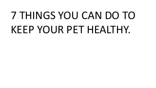 7 THINGS YOU CAN DO TO
KEEP YOUR PET HEALTHY.
 