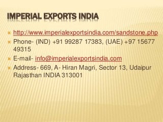 IMPERIAL EXPORTS INDIA
 http://www.imperialexportsindia.com/sandstone.php
 Phone- (IND) +91 99287 17383, (UAE) +97 15677
49315
 E-mail- info@imperialexportsindia.com
 Address- 669, A- Hiran Magri, Sector 13, Udaipur
Rajasthan INDIA 313001
 