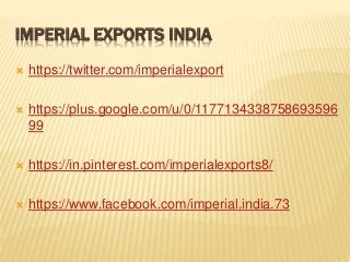 IMPERIAL EXPORTS INDIA
 https://twitter.com/imperialexport
 https://plus.google.com/u/0/1177134338758693596
99
 https://in.pinterest.com/imperialexports8/
 https://www.facebook.com/imperial.india.73
 
