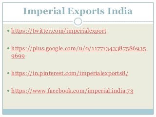Imperial Exports India
 https://twitter.com/imperialexport
 https://plus.google.com/u/0/11771343387586935
9699
 https://in.pinterest.com/imperialexports8/
 https://www.facebook.com/imperial.india.73
 