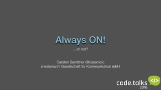 Always ON!
…or not?
Carsten Sandtner (@casarock)
mediaman// Gesellschaft für Kommunikation mbH
 