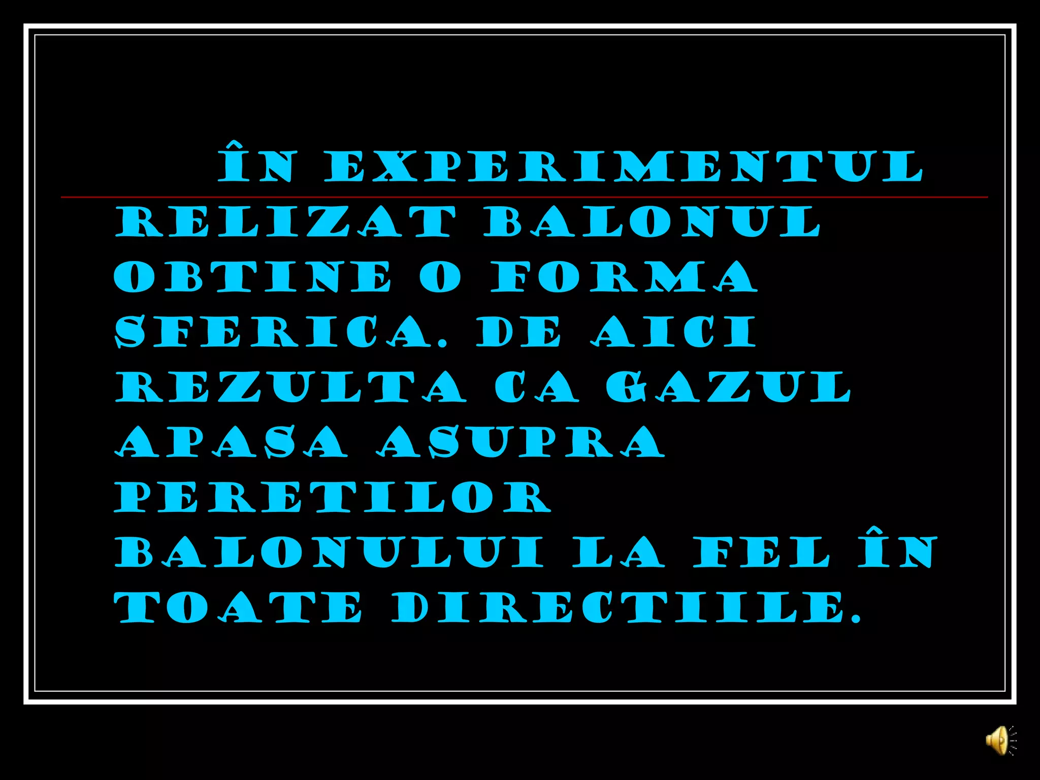 În experimentul relizat balonul ob t ine o form a  sferic a . De aici rezult a  c a  gazul apas a  asupra pere t ilor balonului la fel în toate direc t iile. 