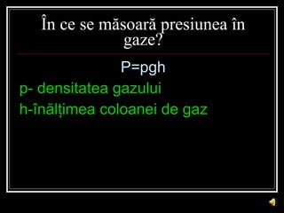 În ce se măsoară presiunea în gaze? <ul><li>P=pgh </li></ul><ul><li>p- densitatea gazului </li></ul><ul><li>h-înălţimea co...