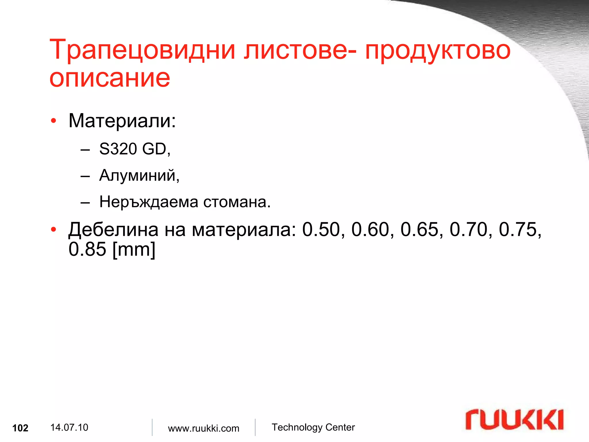Трапецовидни листове- продуктово описание Материали :  S320 GD,  Алуминий ,  Неръждаема стомана .   Дебелина на материала : 0.50, 0.60, 0.65, 0.70, 0.75, 0.85 [mm] 