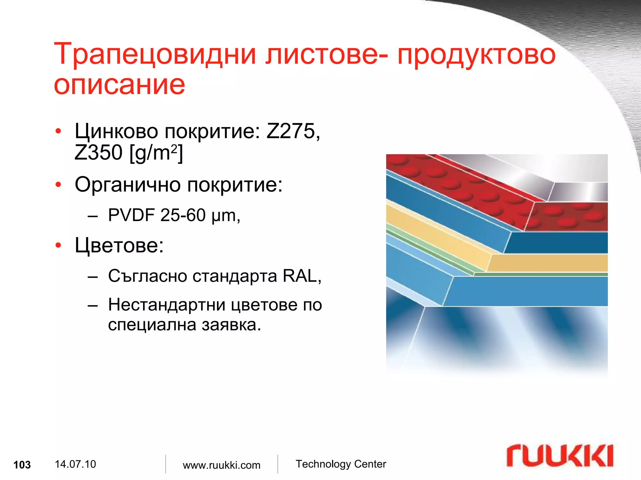 Трапецовидни листове- продуктово описание Цинково покритие : Z275, Z350 [g/m 2 ] Органично покритие :  PVDF 25-60 µm,  Цветове : Съгласно стандарта  RAL , Нестандартни цветове по специална заявка . 