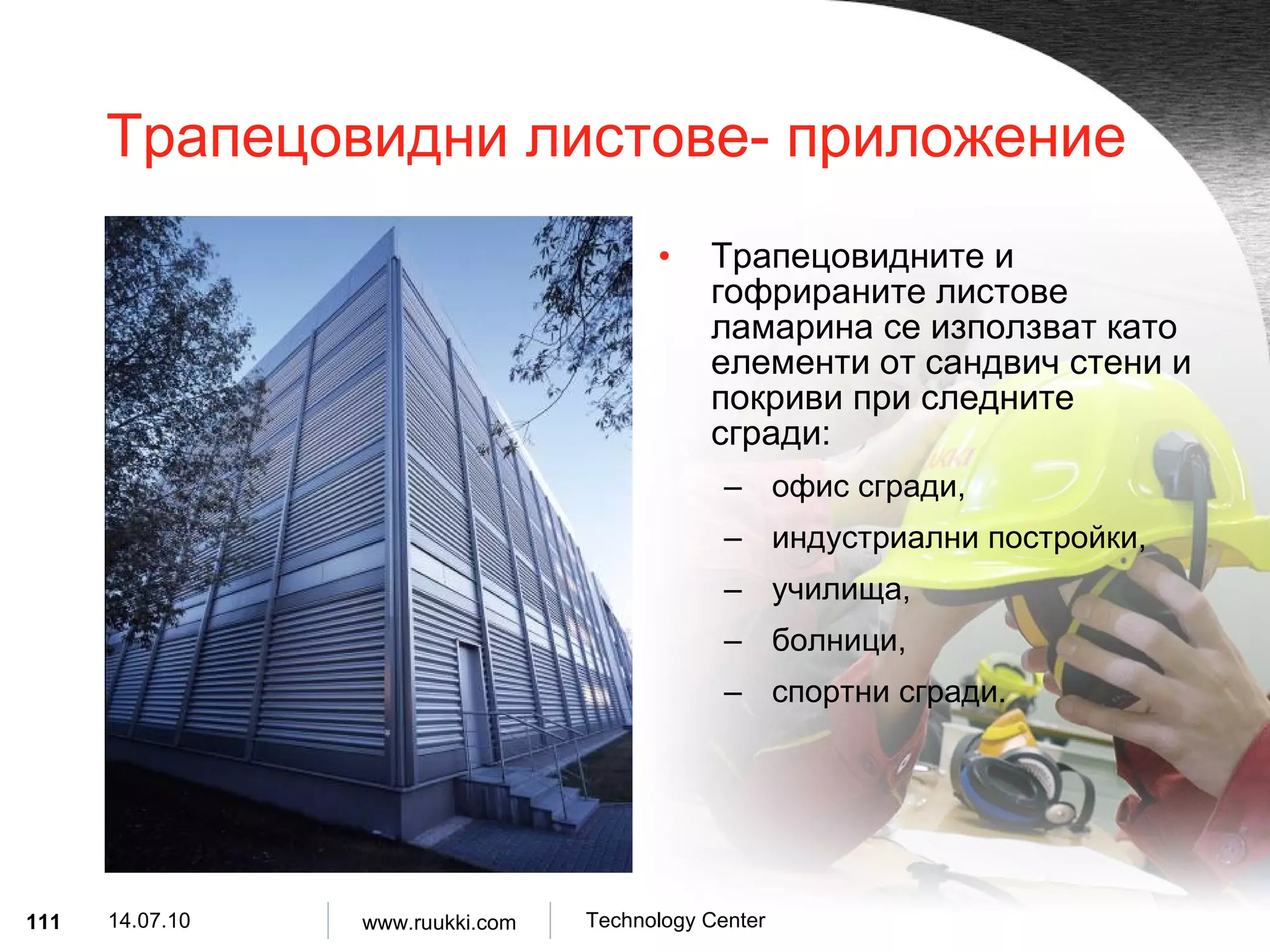 Трапецовидни листове- приложение Трапецовидните и гофрираните листове ламарина се използват като елементи от сандвич стени и покриви при следните сгради : офис сгради , индустриални постройки , училища , болници , спортни сгради . 