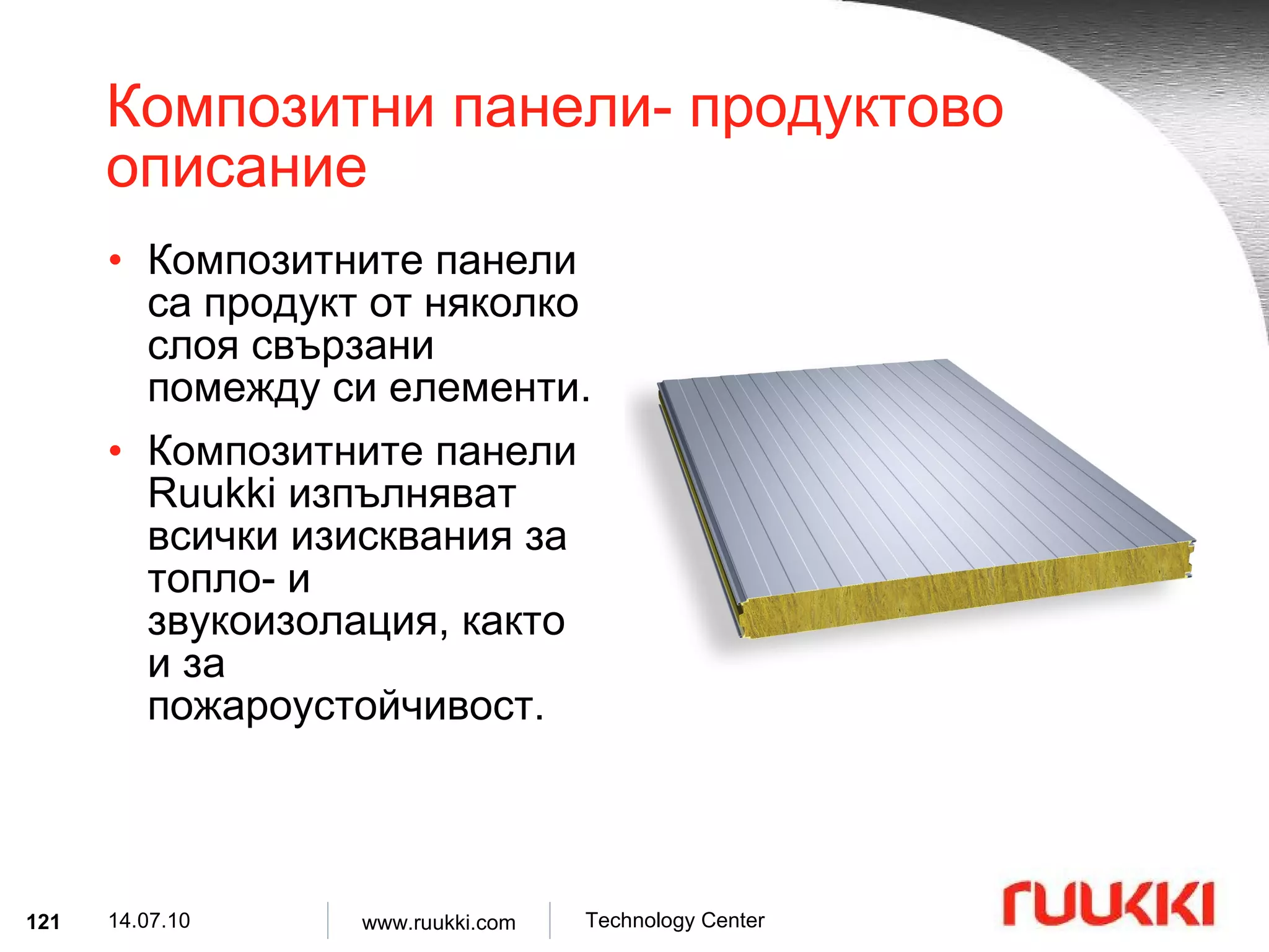 Композитни панели- продуктово описание Композитните панели са продукт от няколко слоя свързани помежду си елементи . Композитните панели  Ruukki  изпълняват всички изисквания за топло- и звукоизолация, както и за пожароустойчивост. 