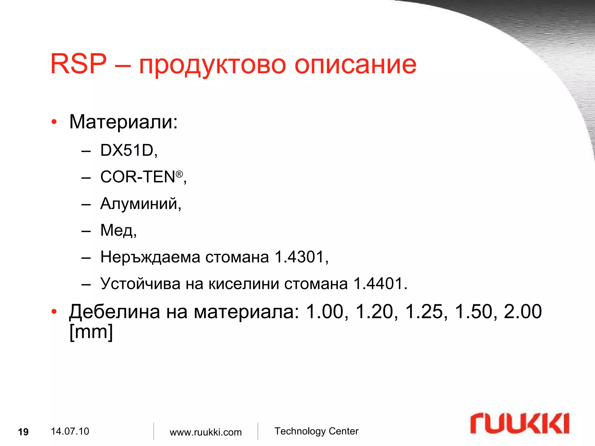 RSP –  продуктово описание Материали :  DX51D,  COR-TEN ® ,  Алуминий,   Мед ,  Неръждаема стомана  1.4301, Устойчива на киселини стомана  1.4401. Дебелина на материала : 1.00, 1.20, 1.25, 1.50, 2.00 [mm] 