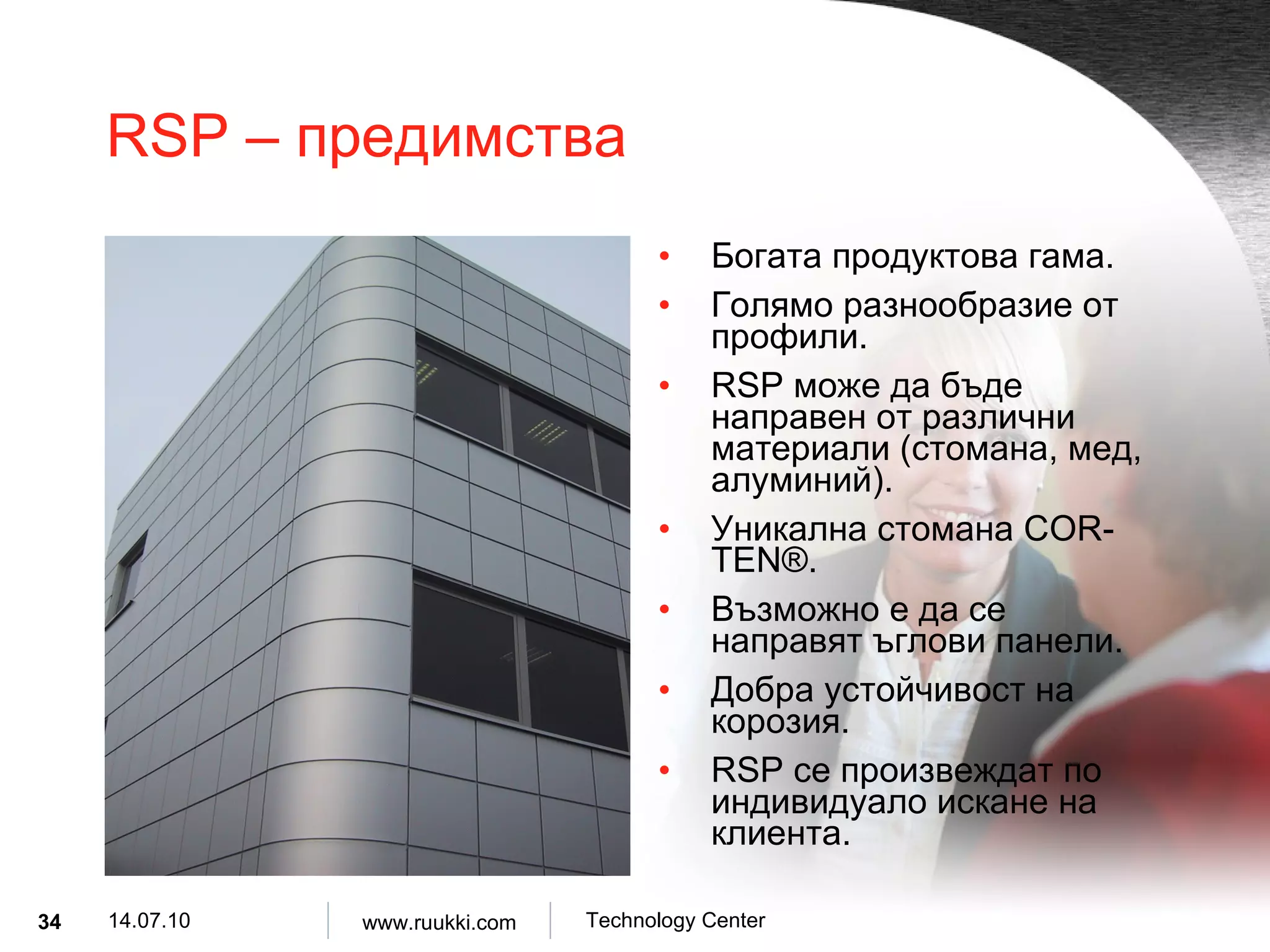 RSP –  предимства Богата продуктова гама . Голямо разнообразие от профили . RSP  може да бъде направен от различни материали  ( стомана, мед, алуминий ). Уникална стомана  COR-TEN®.   Възможно е да се направят ъглови панели . Добра устойчивост на корозия . RSP  се произвеждат по индивидуало искане на клиента . 