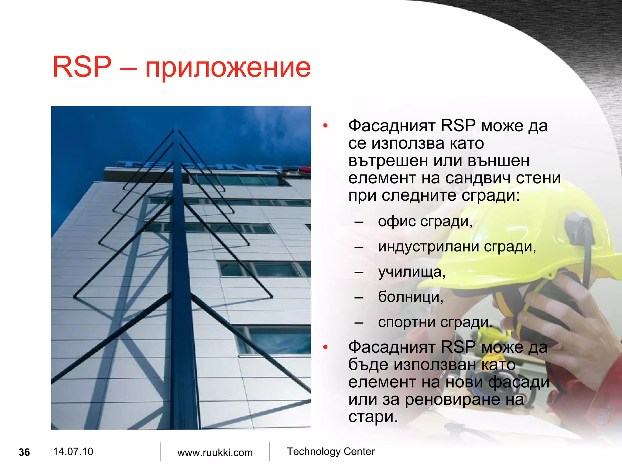 RSP –  приложение Фасадният  RSP  може да се използва като вътрешен или външен елемент на сандвич стени при следните сгради : офис сгради , индустрилани сгради , училища , болници , спортни сгради . Фасадният  RSP  може да бъде използван като елемент на нови фасади   или за реновиране на стари . 