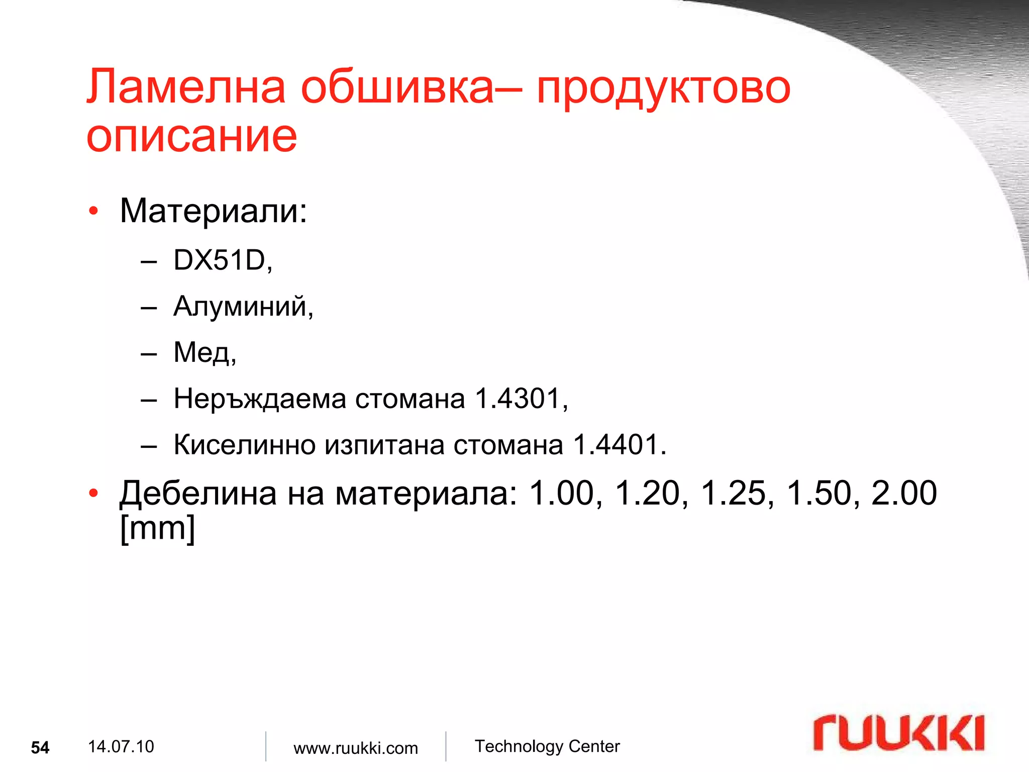 Ламелна обшивка –  продуктово описание Материали :  DX51D,  Алуминий,   Мед ,  Неръждаема стомана  1.4301, Киселинно изпитана стомана  1.4401. Дебелина на материала : 1.00, 1.20, 1.25, 1.50, 2.00 [mm] 