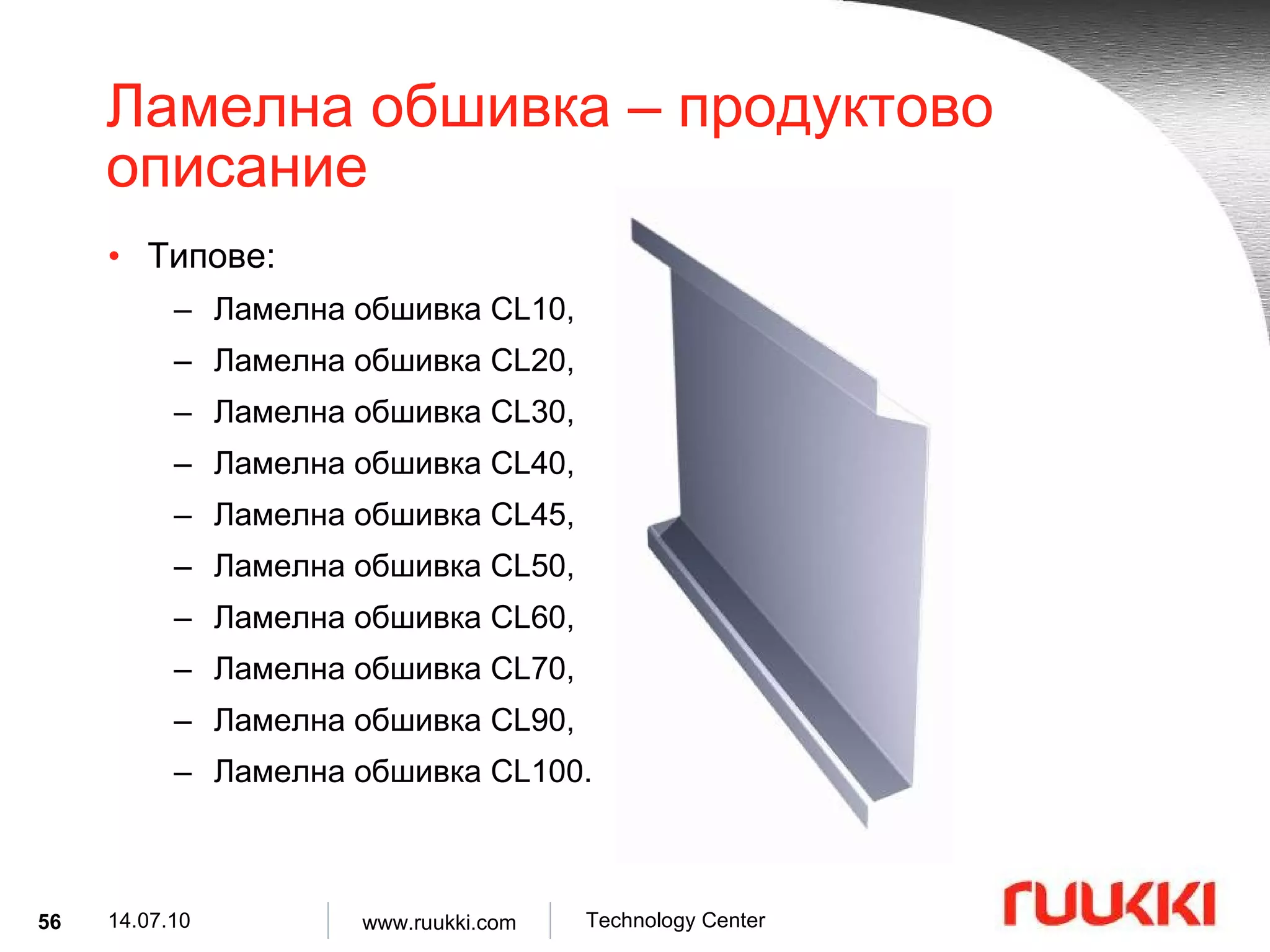 Ламелна обшивка  –  продуктово описание Типове :  Ламелна обшивка  CL10,  Ламелна обшивка  CL20,  Ламелна обшивка  CL30,  Ламелна обшивка  CL40,  Ламелна обшивка  CL45,  Ламелна обшивка  CL50, Ламелна обшивка  CL60 , Ламелна обшивка   CL70, Ламелна обшивка   CL90, Ламелна обшивка   CL100. 