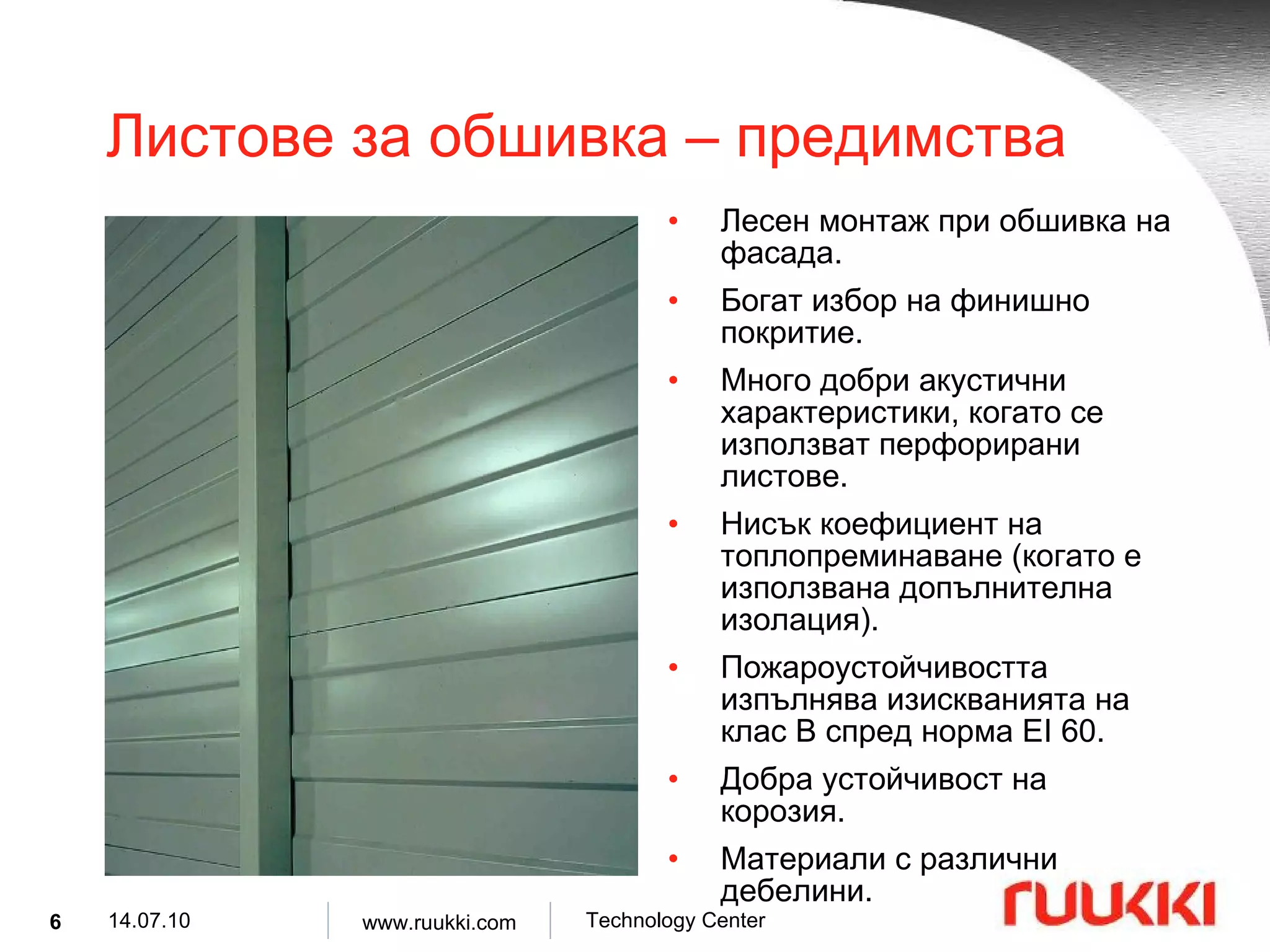 Листове за обшивка  –  предимства Лесен монтаж при обшивка на фасада . Богат избор на финишно покритие . Много добри акустични характеристики, когато се използват перфорирани листове . Нисък коефициент на топлопреминаване  ( когато е използвана допълнителна изолация ). Пожароустойчивостта изпълнява изискванията на клас  B  спред норма  EI 60. Добра устойчивост на корозия . Материали с различни дебелини . 