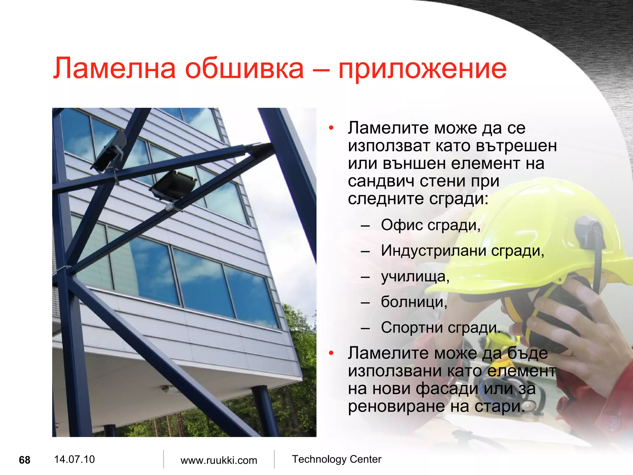 Ламелна обшивка  –  приложение Ламелите   може да се използват като вътрешен или външен елемент на сандвич стени при следните сгради : Офис сгради , Индустрилани сгради , училища , болници , Спортни сгради . Ламелите може да бъде използвани като елемент на нови фасади   или за реновиране на стари . 