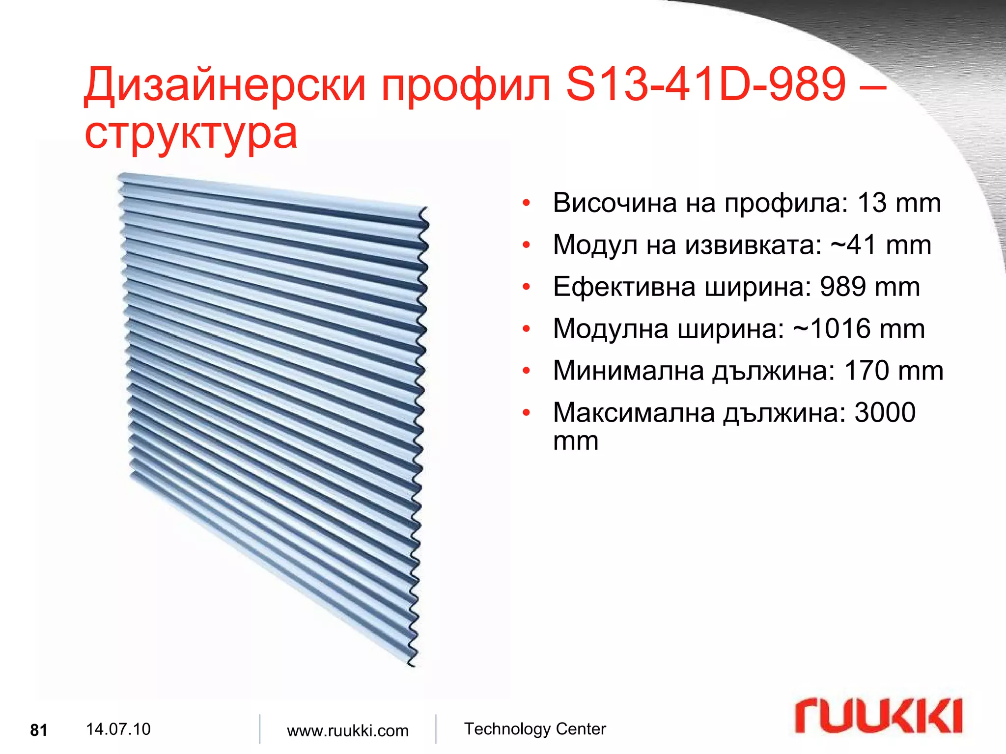 Дизайнерски профил  S13-41D-989  –  структура Височина на профила : 1 3  mm Модул на извивката : ~41 mm Ефективна ширина : 9 89  mm Модулна ширина : ~1 016  mm Минимална дължина :  170  mm Максимална дължина :  30 00 mm 