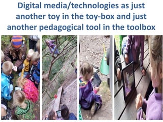 Digital media/technologies as just
another toy in the toy-box and just
another pedagogical tool in the toolbox
 