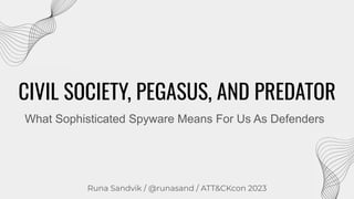 CIVIL SOCIETY, PEGASUS, AND PREDATOR
Runa Sandvik / @runasand / ATT&CKcon 2023
What Sophisticated Spyware Means For Us As Defenders
 