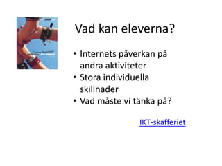Vad kan eleverna?
• Internets påverkan på
  andra aktiviteter
• Stora individuella
  skillnader
• Vad måste vi tänka på?

                IKT-skafferiet
 