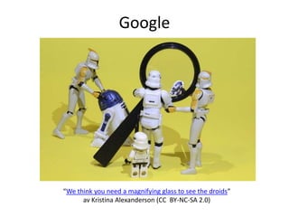 Google




“We think you need a magnifying glass to see the droids”
      av Kristina Alexanderson (CC BY-NC-SA 2.0)
 