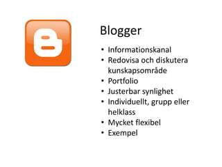 Blogger
• Informationskanal
• Redovisa och diskutera
  kunskapsområde
• Portfolio
• Justerbar synlighet
• Individuellt, grupp eller
  helklass
• Mycket flexibel
• Exempel
 
