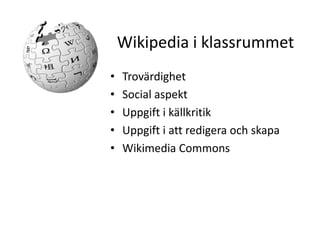 Wikipedia i klassrummet
•   Trovärdighet
•   Social aspekt
•   Uppgift i källkritik
•   Uppgift i att redigera och skapa
•   Wikimedia Commons
 