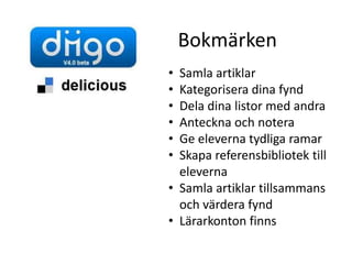 Bokmärken
• Samla artiklar
• Kategorisera dina fynd
• Dela dina listor med andra
• Anteckna och notera
• Ge eleverna tydliga ramar
• Skapa referensbibliotek till
  eleverna
• Samla artiklar tillsammans
  och värdera fynd
• Lärarkonton finns
 
