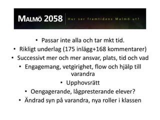 • Passar inte alla och tar mkt tid.
 • Rikligt underlag (175 inlägg+168 kommentarer)
• Successivt mer och mer ansvar, plats, tid och vad
   • Engagemang, vetgirighet, flow och hjälp till
                       varandra
                   • Upphovsrätt
     • Oengagerande, lågpresterande elever?
   • Ändrad syn på varandra, nya roller i klassen
 