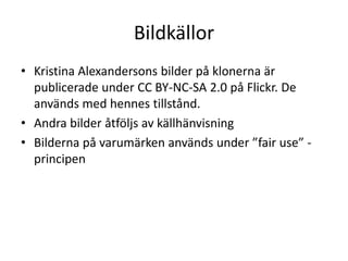 Bildkällor
• Kristina Alexandersons bilder på klonerna är
  publicerade under CC BY-NC-SA 2.0 på Flickr. De
  används med hennes tillstånd.
• Andra bilder åtföljs av källhänvisning
• Bilderna på varumärken används under ”fair use” -
  principen
 