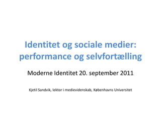 Identitet og sociale medier:
performance og selvfortælling
 Moderne Identitet 20. september 2011

  Kjetil Sandvik, lektor i medievidenskab, Københavns Universitet
 