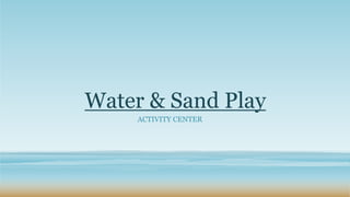 Water & Sand Play
ACTIVITY CENTER
 