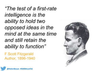@HelenBevan #SWBHconf16
“The test of a first-rate
intelligence is the
ability to hold two
opposed ideas in the
mind at the same time
and still retain the
ability to function”
F Scott Fitzgerald
Author, 1896-1940
 