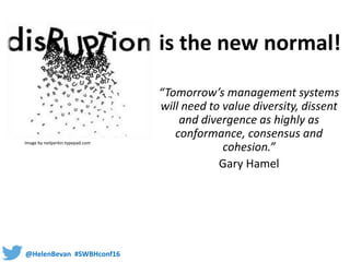 @HelenBevan #SWBHconf16
“Tomorrow’s management systems
will need to value diversity, dissent
and divergence as highly as
conformance, consensus and
cohesion.”
Gary Hamel
Image by neilperkin.typepad.com
is the new normal!
 