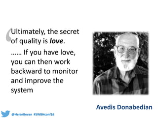 @HelenBevan #SWBHconf16
Avedis Donabedian
Ultimately, the secret
of quality is love.
…… If you have love,
you can then work
backward to monitor
and improve the
system
 