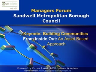 Managers Forum Sandwell Metropolitan Borough Council Presented by Cormac Russell, ABCD Institute  & Nurture Development  www.nurturedeveloopment.ie Keynote: Building Communities  From Inside Out:   An Asset Based  Approach 