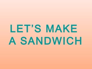 LET’S MAKE
A SANDWICH
 