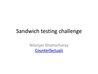Sandwich testing challenge
Nilanjan Bhattacharya
Counterfactuals
 