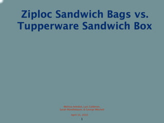 Ziploc Sandwich Bags vs.
Tupperware Sandwich Box




          Melissa Antokal, Luis Calderon,
       Sarah Mandlebaum, & George Mitchell

               April 14, 2010
                       1
 