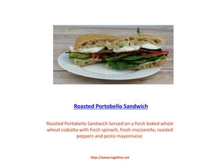 http://www.ingallina.net
Roasted Portobello Sandwich
Roasted Portobello Sandwich Served on a fresh baked whole
wheat ciabatta with fresh spinach, fresh mozzarella, roasted
peppers and pesto mayonnaise.
 