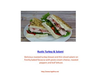 Rustic Turkey & Salami
Delicious roasted turkey breast and thin sliced salami on
freshly baked focaccia with pesto cream cheese, roasted
peppers and leaf lettuce.
http://www.ingallina.net
 