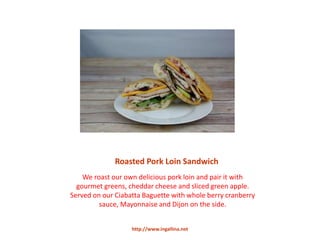 Roasted Pork Loin Sandwich
We roast our own delicious pork loin and pair it with
gourmet greens, cheddar cheese and sliced green apple.
Served on our Ciabatta Baguette with whole berry cranberry
sauce, Mayonnaise and Dijon on the side.
http://www.ingallina.net
 