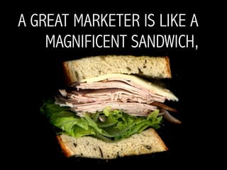 A GREAT MARKETER IS LIKE A
    MAGNIFICENT SANDWICH,
 