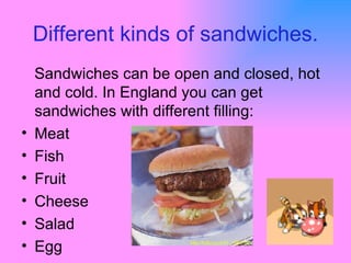 Different kinds of sandwiches. <ul><li>Sandwiches can be open and closed, hot and cold. In England you can get sandwiches ...
